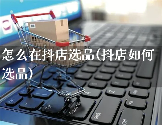 怎么在抖店选品(抖店如何选品)_https://www.czttao.com_抖音小店_第1张