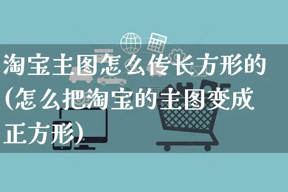 淘宝主图怎么传长方形的(怎么把淘宝的主图变成正方形)_https://www.czttao.com_店铺规则_第1张