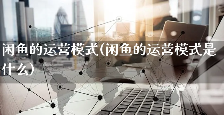 闲鱼的运营模式(闲鱼的运营模式是什么)_https://www.czttao.com_闲鱼电商_第1张