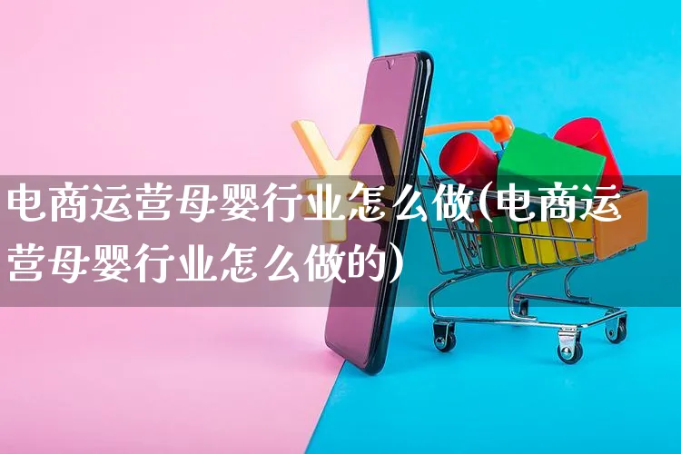 电商运营母婴行业怎么做(电商运营母婴行业怎么做的)_https://www.czttao.com_视频/直播带货_第1张