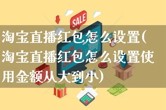 淘宝直播红包怎么设置(淘宝直播红包怎么设置使用金额从大到小)_https://www.czttao.com_抖音小店_第1张