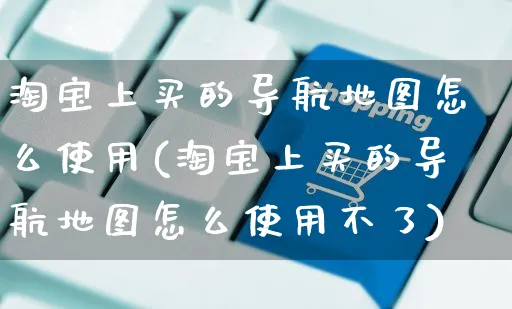 淘宝上买的导航地图怎么使用(淘宝上买的导航地图怎么使用不了)_https://www.czttao.com_店铺装修_第1张