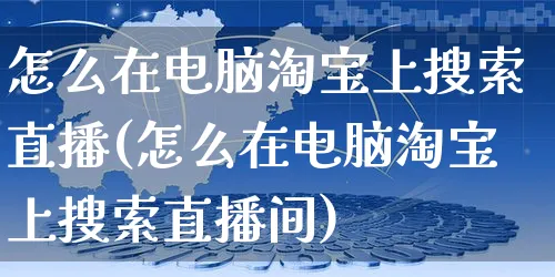 怎么在电脑淘宝上搜索直播(怎么在电脑淘宝上搜索直播间)_https://www.czttao.com_京东电商_第1张