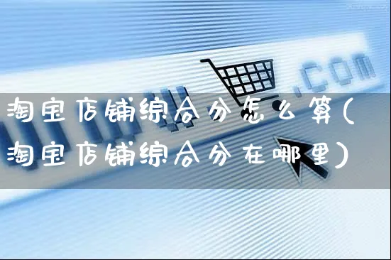 淘宝店铺综合分怎么算(淘宝店铺综合分在哪里)_https://www.czttao.com_视频/直播带货_第1张