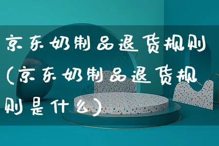 京东奶制品退货规则(京东奶制品退货规则是什么)_https://www.czttao.com_京东电商_第1张