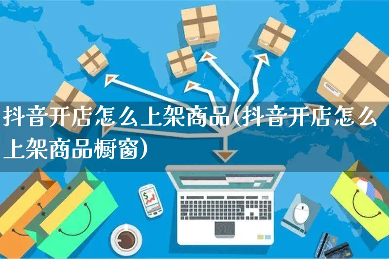 抖音开店怎么上架商品(抖音开店怎么上架商品橱窗)_https://www.czttao.com_视频/直播带货_第1张