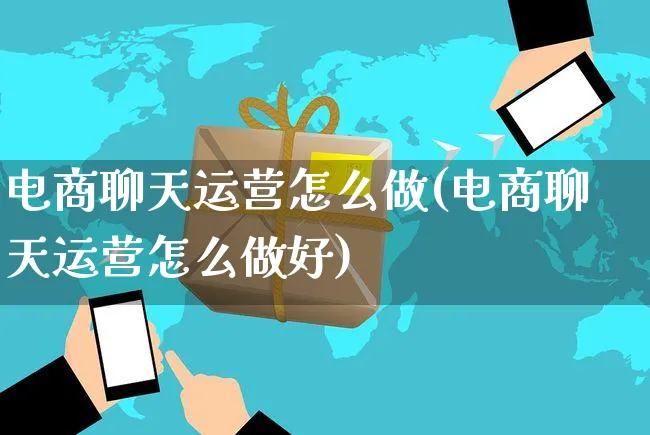 电商聊天运营怎么做(电商聊天运营怎么做好)_https://www.czttao.com_电商运营_第1张