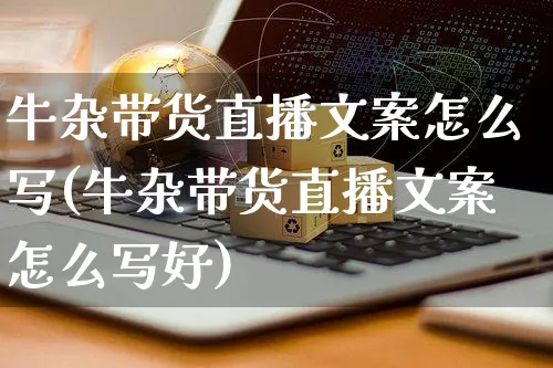 牛杂带货直播文案怎么写(牛杂带货直播文案怎么写好)_https://www.czttao.com_视频/直播带货_第1张