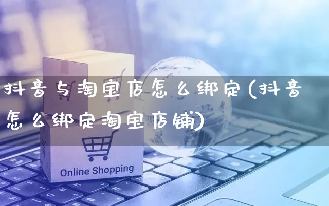 抖音与淘宝店怎么绑定(抖音怎么绑定淘宝店铺)_https://www.czttao.com_视频/直播带货_第1张