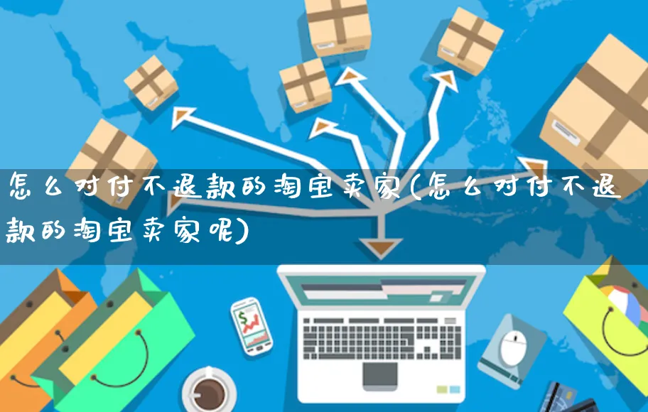 怎么对付不退款的淘宝卖家(怎么对付不退款的淘宝卖家呢)_https://www.czttao.com_开店技巧_第1张