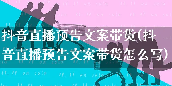 抖音直播预告文案带货(抖音直播预告文案带货怎么写)_https://www.czttao.com_视频/直播带货_第1张