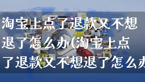 淘宝上点了退款又不想退了怎么办(淘宝上点了退款又不想退了怎么办呢)_https://www.czttao.com_抖音小店_第1张