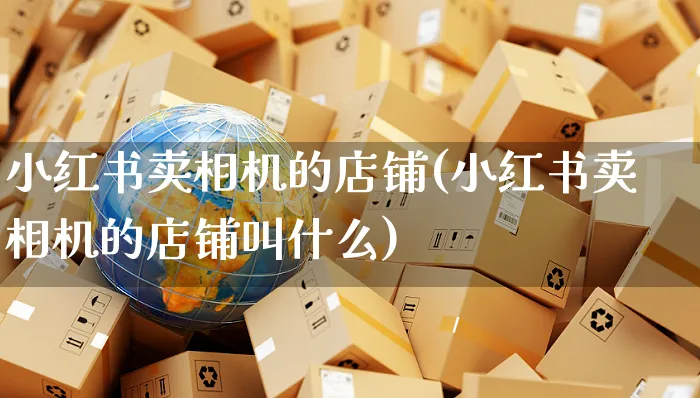 小红书卖相机的店铺(小红书卖相机的店铺叫什么)_https://www.czttao.com_小红书_第1张