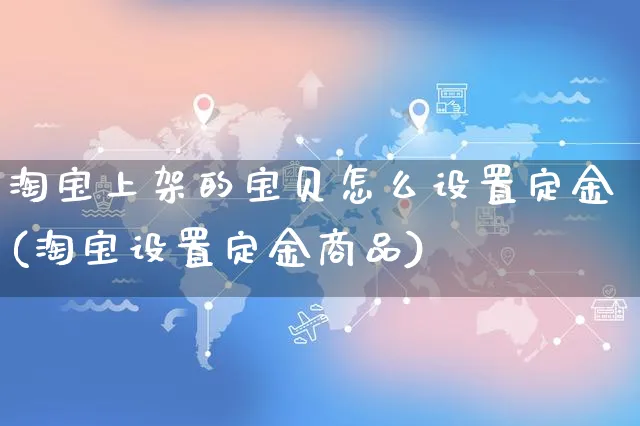 淘宝上架的宝贝怎么设置定金(淘宝设置定金商品)_https://www.czttao.com_视频/直播带货_第1张