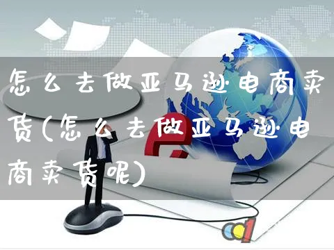 怎么去做亚马逊电商卖货(怎么去做亚马逊电商卖货呢)_https://www.czttao.com_亚马逊电商_第1张