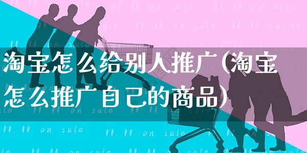 淘宝怎么给别人推广(淘宝怎么推广自己的商品)_https://www.czttao.com_淘宝电商_第1张