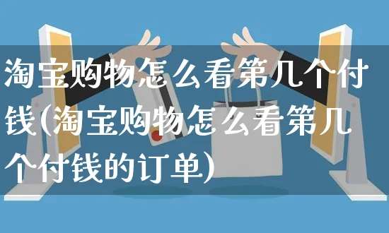 淘宝购物怎么看第几个付钱(淘宝购物怎么看第几个付钱的订单)_https://www.czttao.com_拼多多电商_第1张