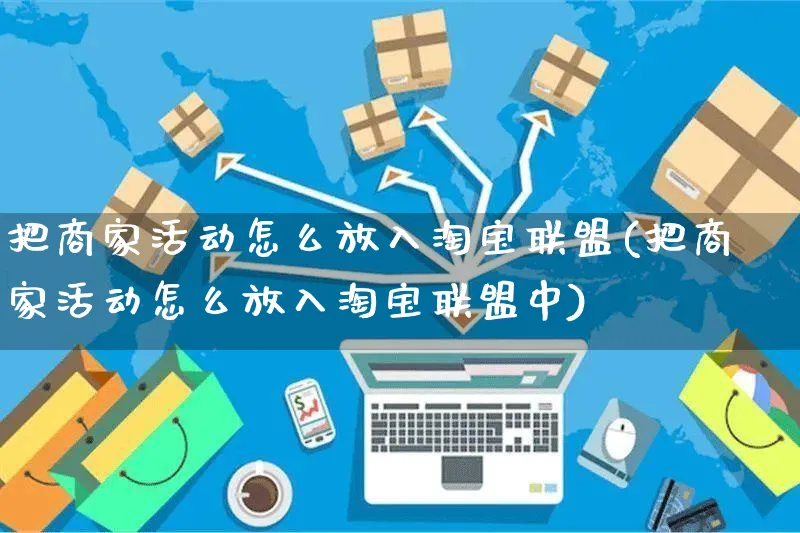 把商家活动怎么放入淘宝联盟(把商家活动怎么放入淘宝联盟中)_https://www.czttao.com_开店技巧_第1张