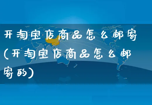 开淘宝店商品怎么邮寄(开淘宝店商品怎么邮寄的)_https://www.czttao.com_视频/直播带货_第1张