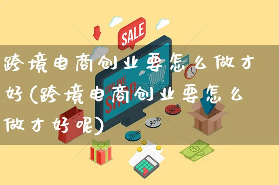 跨境电商创业要怎么做才好(跨境电商创业要怎么做才好呢)_https://www.czttao.com_电商资讯_第1张