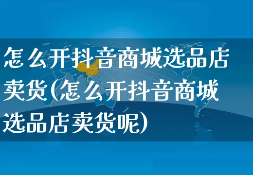 怎么开抖音商城选品店卖货(怎么开抖音商城选品店卖货呢)_https://www.czttao.com_抖音小店_第1张