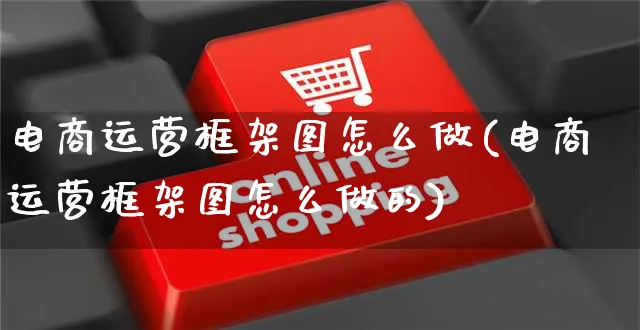 电商运营框架图怎么做(电商运营框架图怎么做的)_https://www.czttao.com_抖音小店_第1张