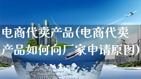 电商代卖产品(电商代卖产品如何向厂家申请原图)_https://www.czttao.com_电商资讯_第1张