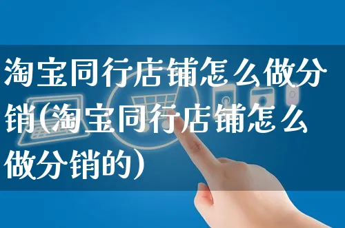 淘宝同行店铺怎么做分销(淘宝同行店铺怎么做分销的)_https://www.czttao.com_淘宝电商_第1张