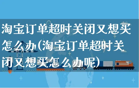 淘宝订单超时关闭又想买怎么办(淘宝订单超时关闭又想买怎么办呢)_https://www.czttao.com_闲鱼电商_第1张