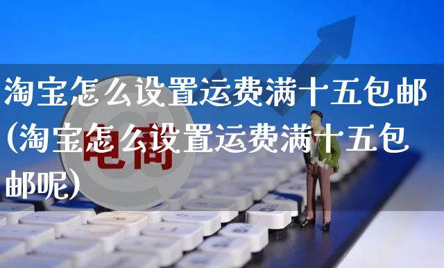 淘宝怎么设置运费满十五包邮(淘宝怎么设置运费满十五包邮呢)_https://www.czttao.com_电商运营_第1张