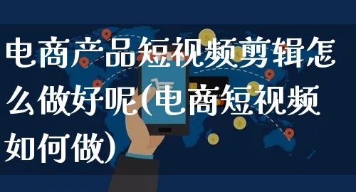 电商产品短视频剪辑怎么做好呢(电商短视频如何做)_https://www.czttao.com_视频/直播带货_第1张