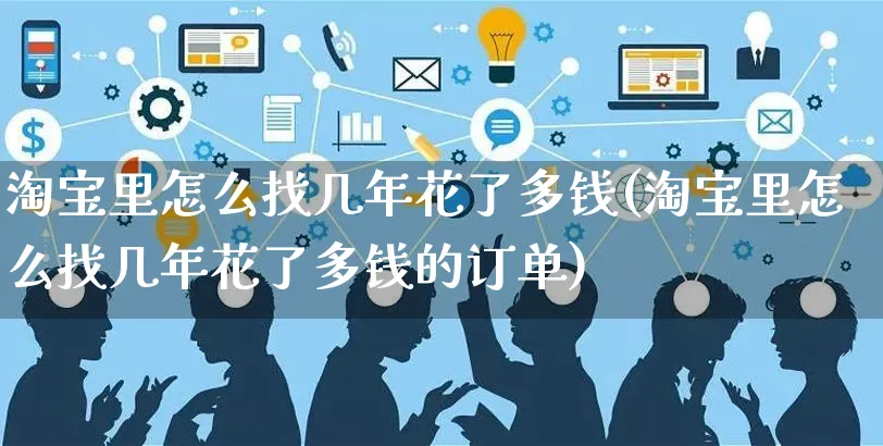 淘宝里怎么找几年花了多钱(淘宝里怎么找几年花了多钱的订单)_https://www.czttao.com_视频/直播带货_第1张