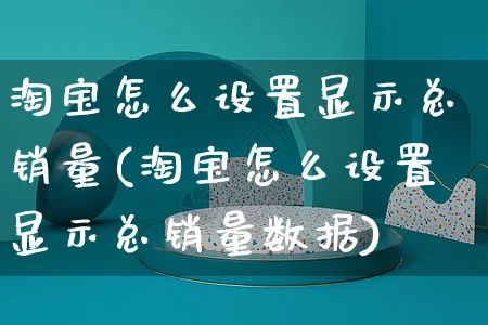 淘宝怎么设置显示总销量(淘宝怎么设置显示总销量数据)_https://www.czttao.com_电商资讯_第1张