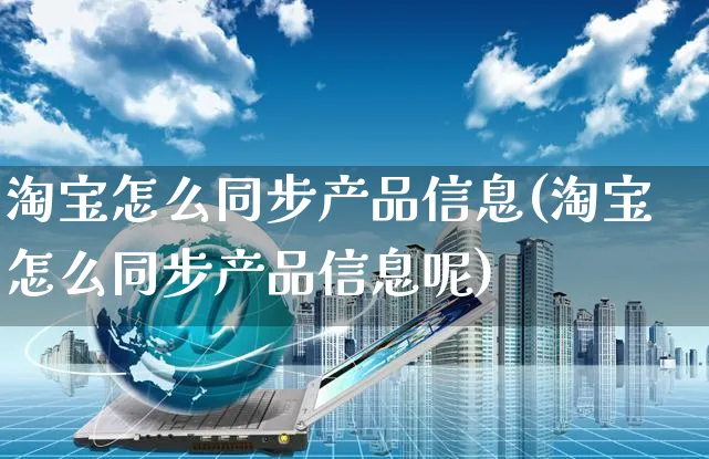 淘宝怎么同步产品信息(淘宝怎么同步产品信息呢)_https://www.czttao.com_店铺装修_第1张