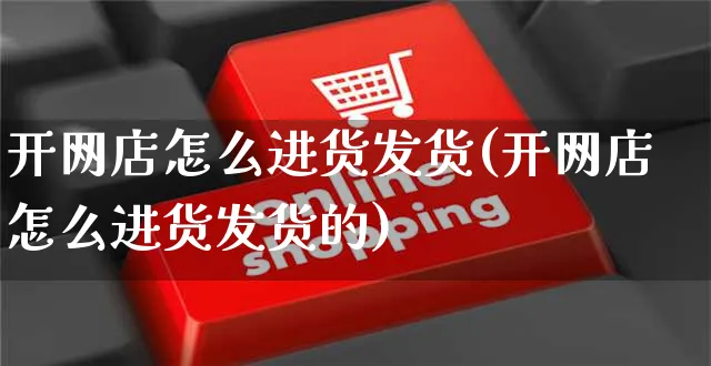 开网店怎么进货发货(开网店怎么进货发货的)_https://www.czttao.com_开店技巧_第1张