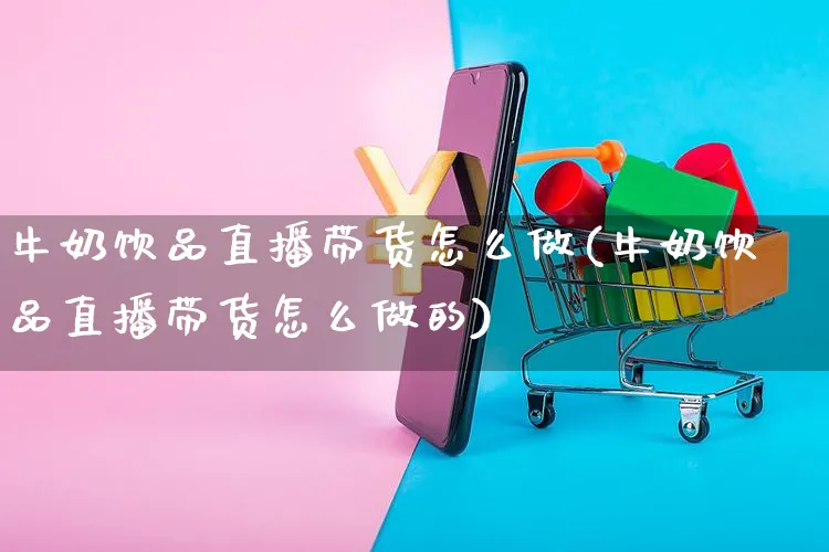 牛奶饮品直播带货怎么做(牛奶饮品直播带货怎么做的)_https://www.czttao.com_视频/直播带货_第1张