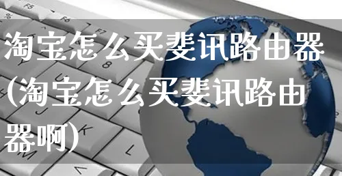 淘宝怎么买斐讯路由器(淘宝怎么买斐讯路由器啊)_https://www.czttao.com_小红书_第1张