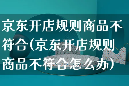 京东开店规则商品不符合(京东开店规则商品不符合怎么办)_https://www.czttao.com_京东电商_第1张