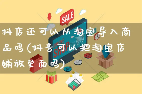 抖店还可以从淘宝导入商品吗(抖音可以把淘宝店铺放里面吗)_https://www.czttao.com_抖音小店_第1张