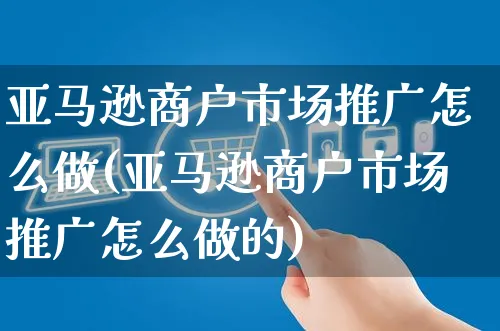 亚马逊商户市场推广怎么做(亚马逊商户市场推广怎么做的)_https://www.czttao.com_亚马逊电商_第1张