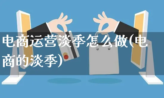 电商运营淡季怎么做(电商的淡季)_https://www.czttao.com_电商资讯_第1张