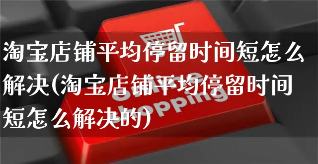 淘宝店铺平均停留时间短怎么解决(淘宝店铺平均停留时间短怎么解决的)_https://www.czttao.com_闲鱼电商_第1张