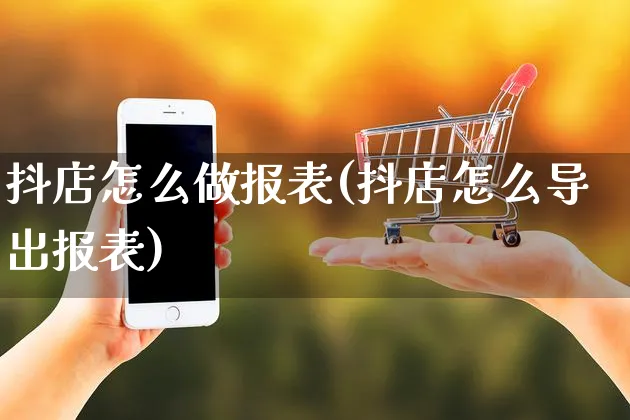 抖店怎么做报表(抖店怎么导出报表)_https://www.czttao.com_抖音小店_第1张