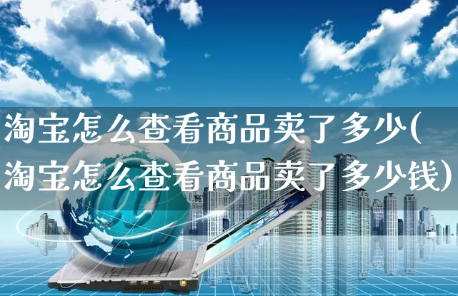 淘宝怎么查看商品卖了多少(淘宝怎么查看商品卖了多少钱)_https://www.czttao.com_店铺装修_第1张