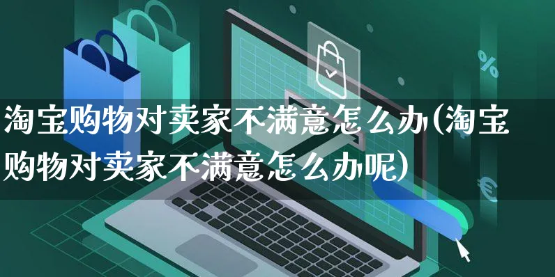 淘宝购物对卖家不满意怎么办(淘宝购物对卖家不满意怎么办呢)_https://www.czttao.com_闲鱼电商_第1张