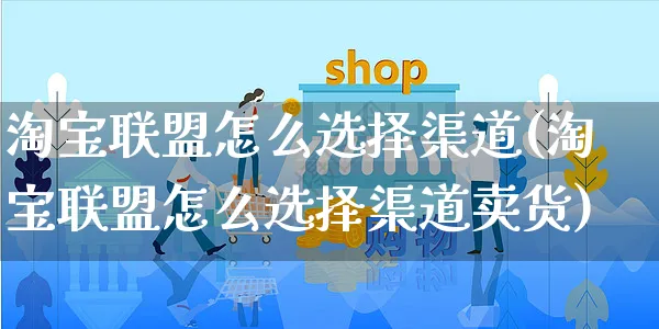 淘宝联盟怎么选择渠道(淘宝联盟怎么选择渠道卖货)_https://www.czttao.com_抖音小店_第1张